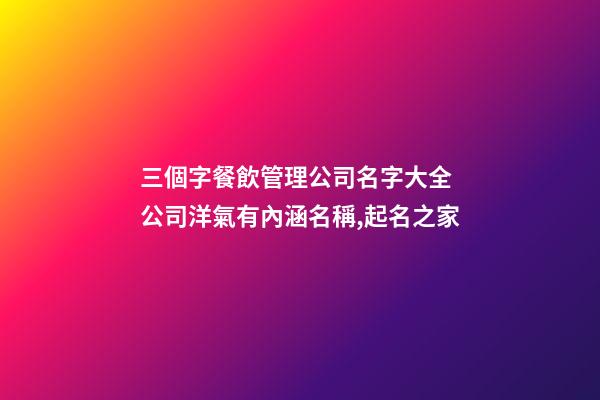 三個字餐飲管理公司名字大全 公司洋氣有內涵名稱,起名之家